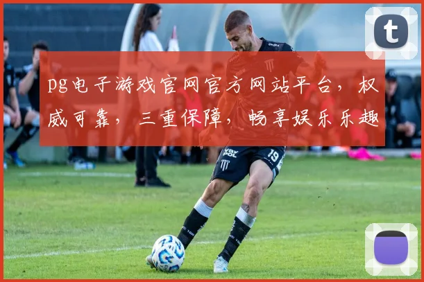 pg电子游戏官网官方网站平台，权威可靠，三重保障，畅享娱乐乐趣
