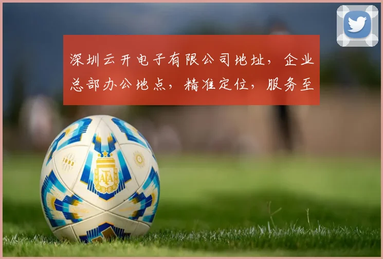 深圳云开电子有限公司地址，企业总部办公地点，精准定位，服务至上