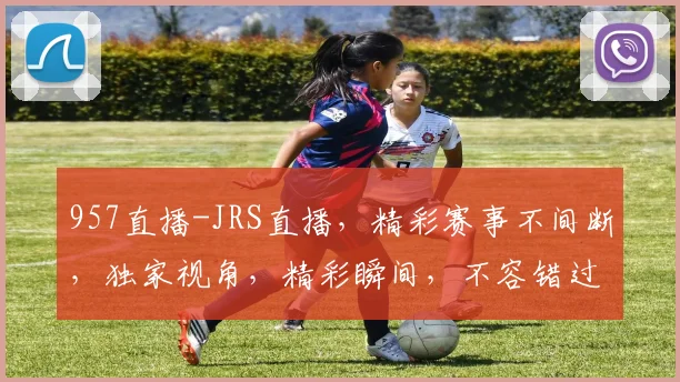 957直播-JRS直播，精彩赛事不间断，独家视角，精彩瞬间，不容错过，锁定直播盛宴