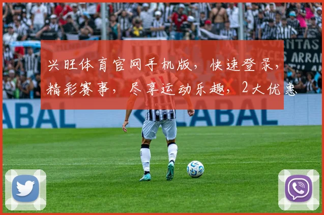 兴旺体育官网手机版，快速登录，精彩赛事，尽享运动乐趣，2大优惠等你来