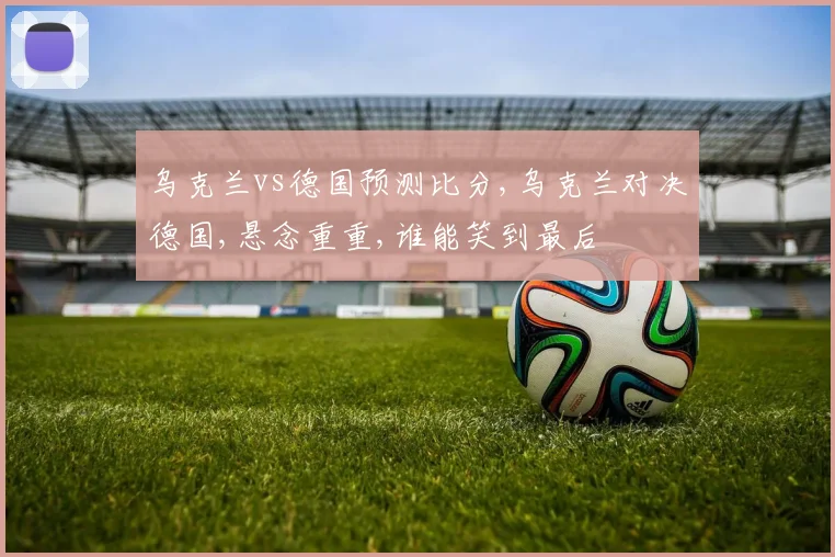 乌克兰vs德国预测比分,乌克兰对决德国,悬念重重,谁能笑到最后