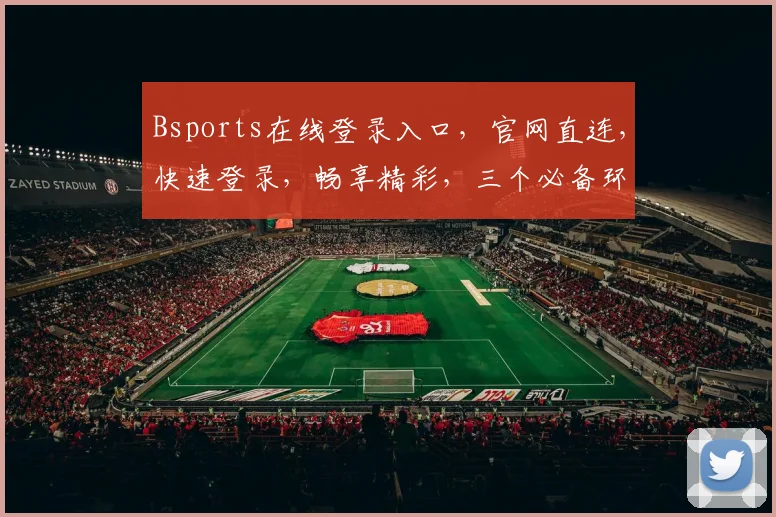 Bsports在线登录入口，官网直连，快速登录，畅享精彩，三个必备环节，一键直达，不容错过
