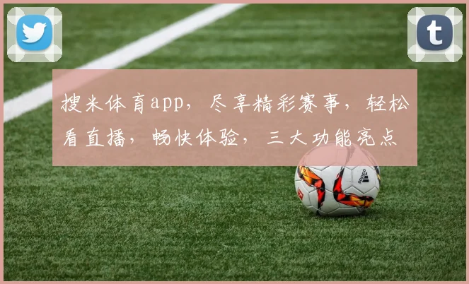 搜米体育app，尽享精彩赛事，轻松看直播，畅快体验，三大功能亮点，不容错过