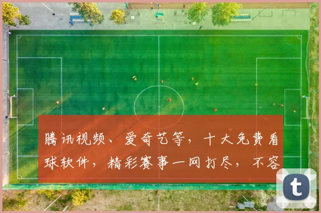 腾讯视频、爱奇艺等，十大免费看球软件，精彩赛事一网打尽，不容错过