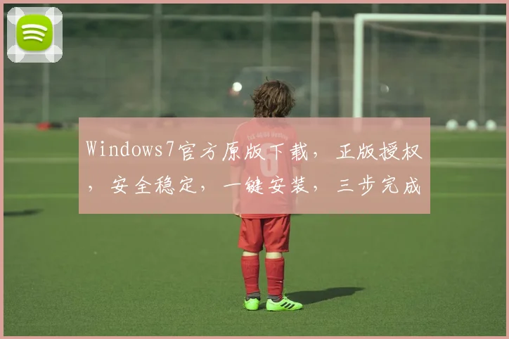 Windows7官方原版下载，正版授权，安全稳定，一键安装，三步完成，快速入手，不容错过