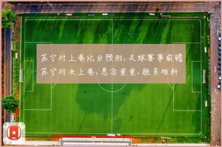 苏宁对上巷比分预测,足球赛事前瞻苏宁对决上巷,悬念重重,胜负难料