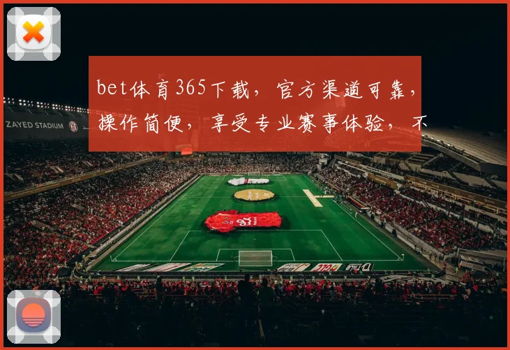 bet体育365下载，官方渠道可靠，操作简便，享受专业赛事体验，不容错过