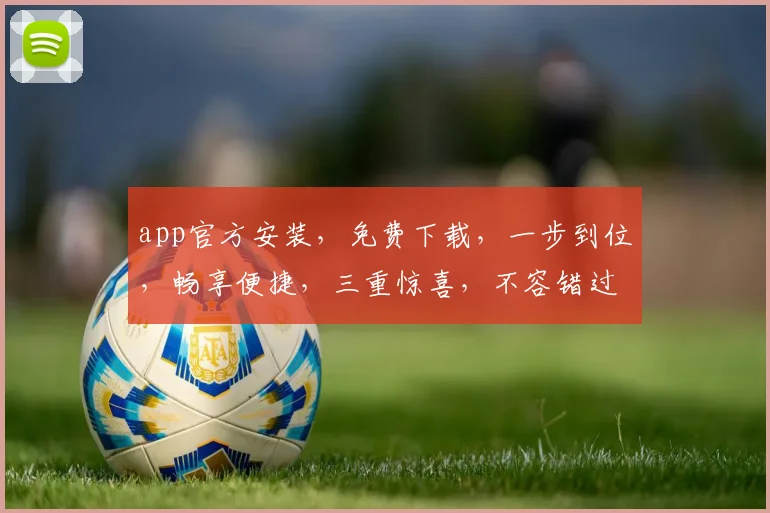 app官方安装，免费下载，一步到位，畅享便捷，三重惊喜，不容错过，