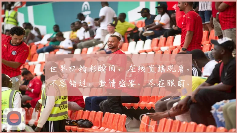 世界杯精彩瞬间，在线直播观看，不容错过，激情盛宴，尽在眼前，锁定直播，共享狂欢