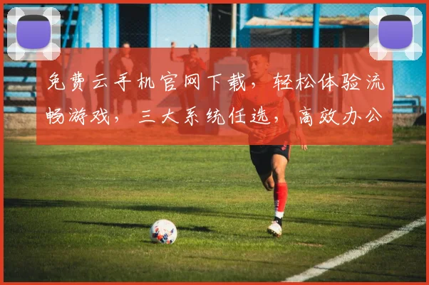 免费云手机官网下载，轻松体验流畅游戏，三大系统任选，高效办公，一键享受