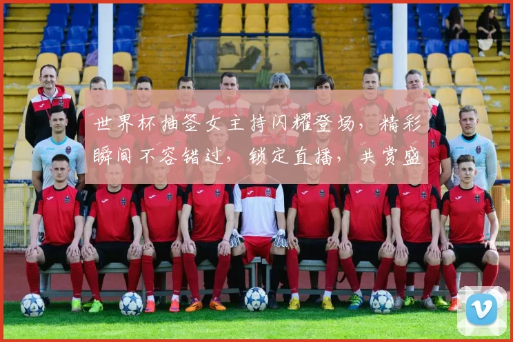 世界杯抽签女主持闪耀登场，精彩瞬间不容错过，锁定直播，共赏盛宴